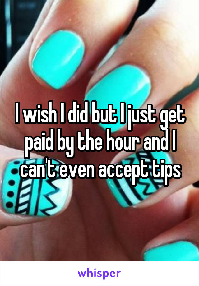 I wish I did but I just get paid by the hour and I can't even accept tips