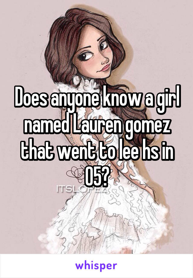 Does anyone know a girl named Lauren gomez that went to lee hs in 05?