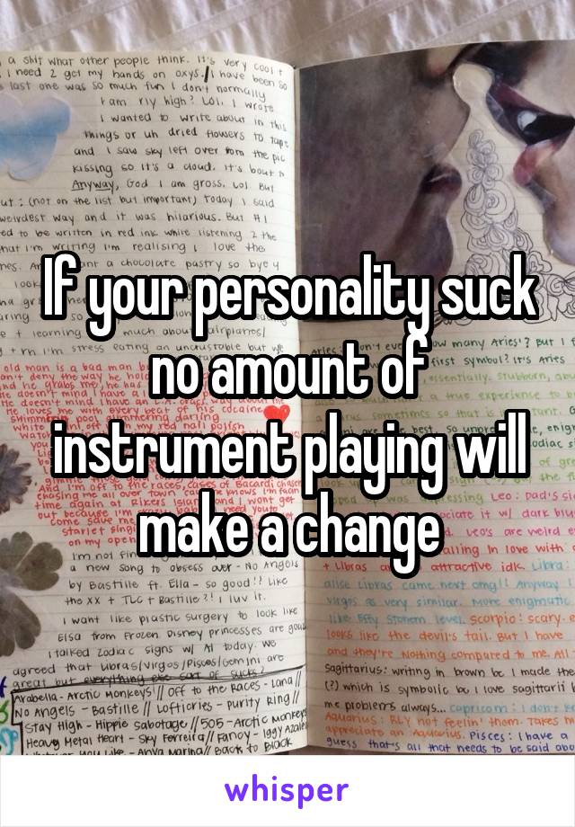 If your personality suck no amount of instrument playing will make a change