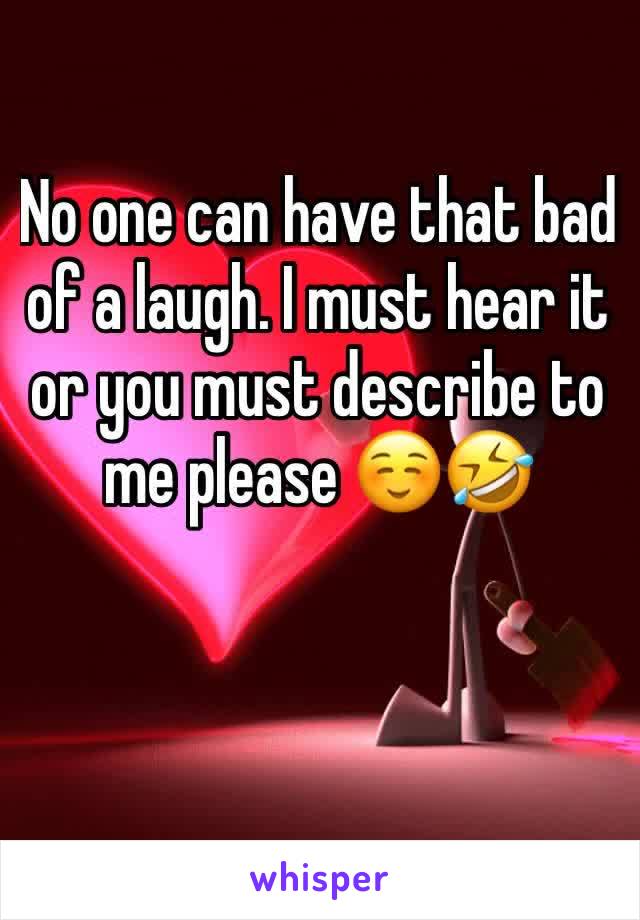 No one can have that bad of a laugh. I must hear it or you must describe to me please ☺️🤣