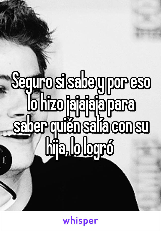 Seguro si sabe y por eso lo hizo jajajaja para saber quién salía con su hija, lo logró 