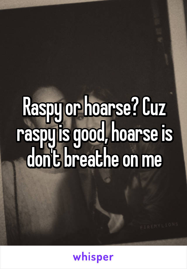 Raspy or hoarse? Cuz raspy is good, hoarse is don't breathe on me