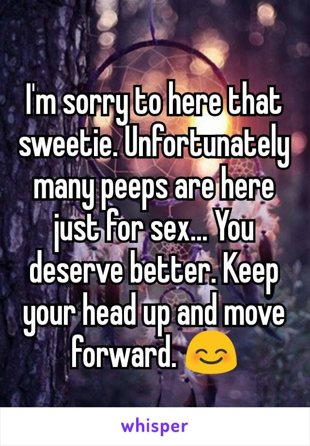 I'm sorry to here that sweetie. Unfortunately many peeps are here just for sex... You deserve better. Keep your head up and move forward. 😊