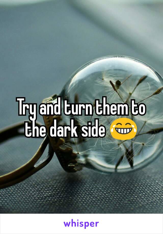 Try and turn them to the dark side 😂