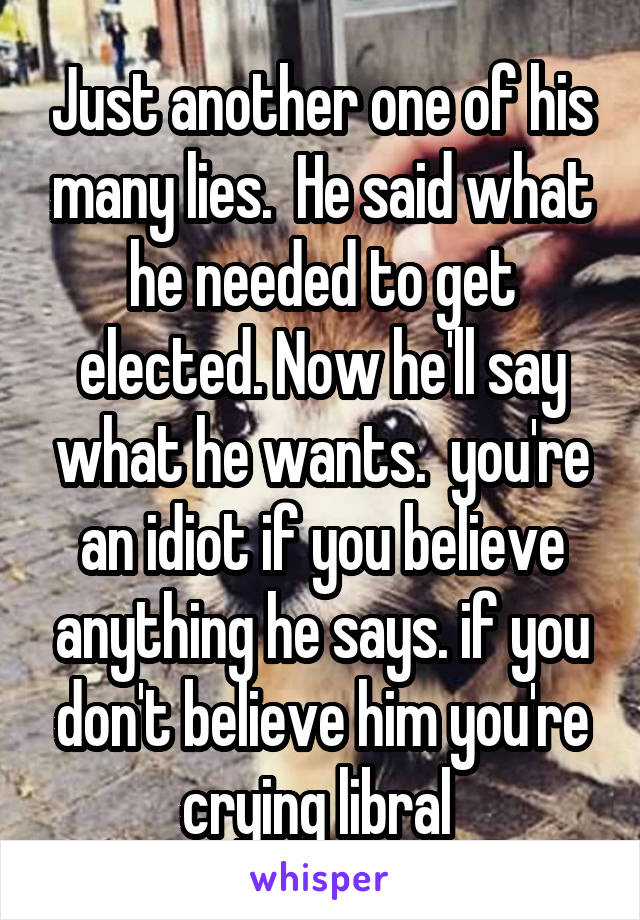 Just another one of his many lies.  He said what he needed to get elected. Now he'll say what he wants.  you're an idiot if you believe anything he says. if you don't believe him you're crying libral 