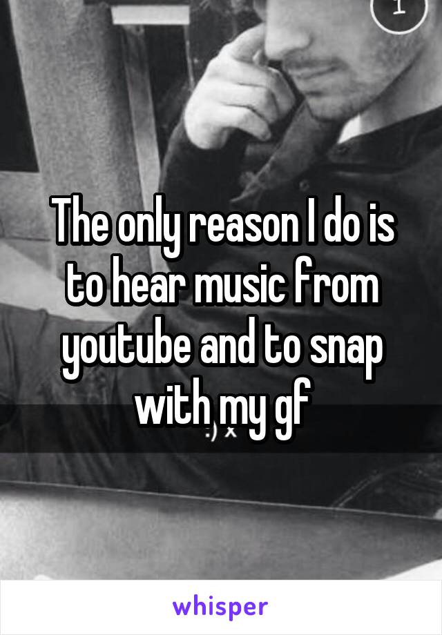 The only reason I do is to hear music from youtube and to snap with my gf