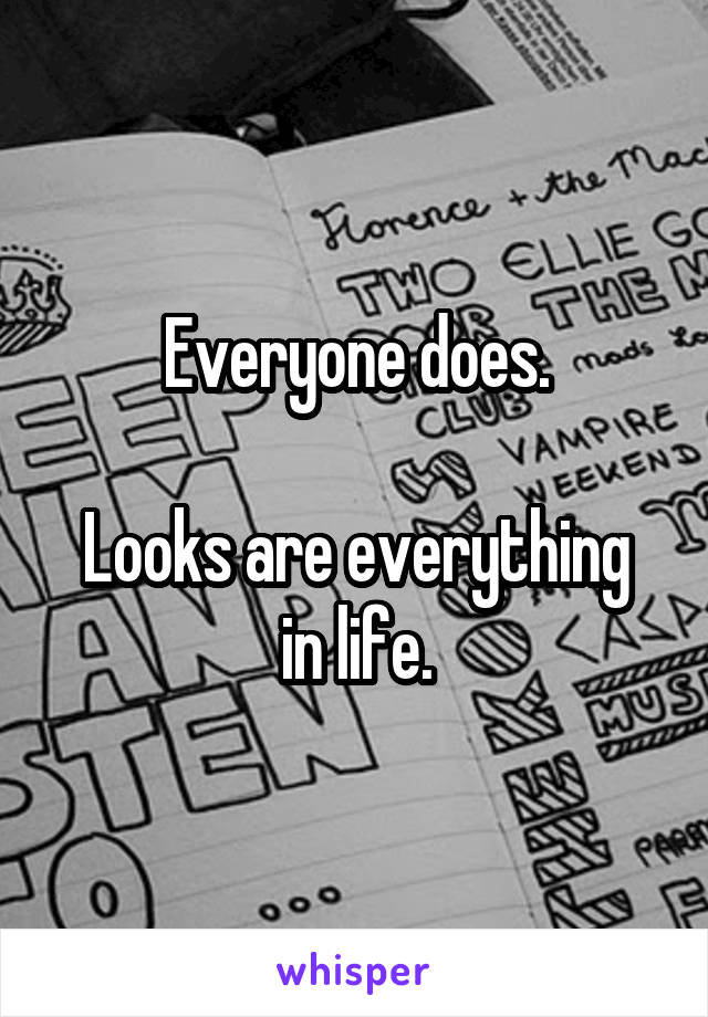 Everyone does.

Looks are everything in life.