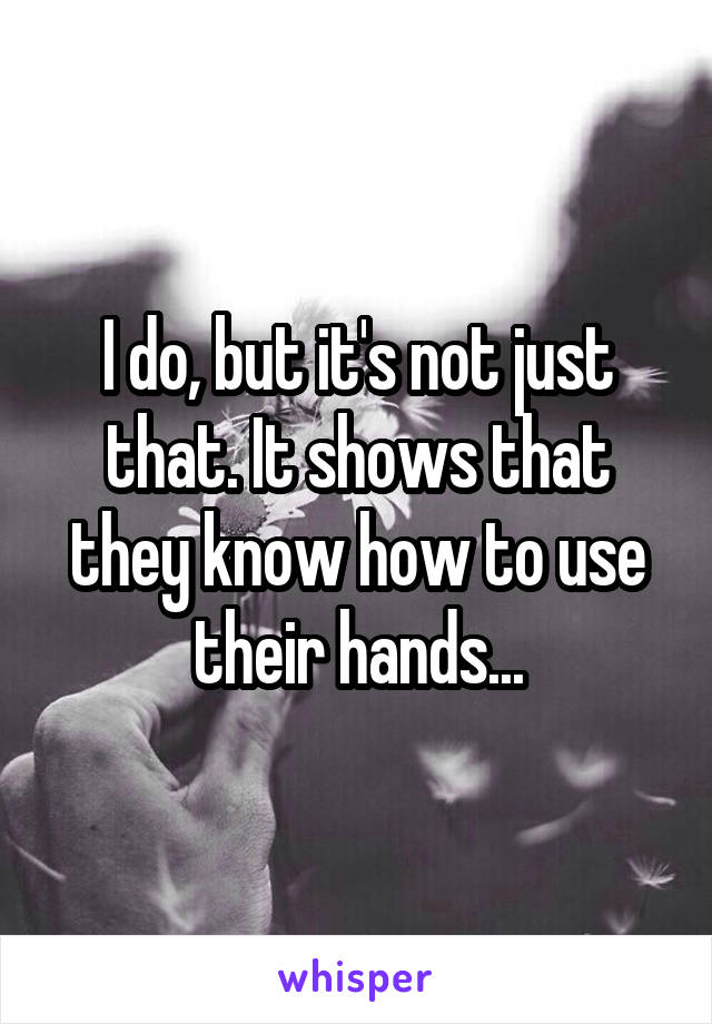 I do, but it's not just that. It shows that they know how to use their hands...