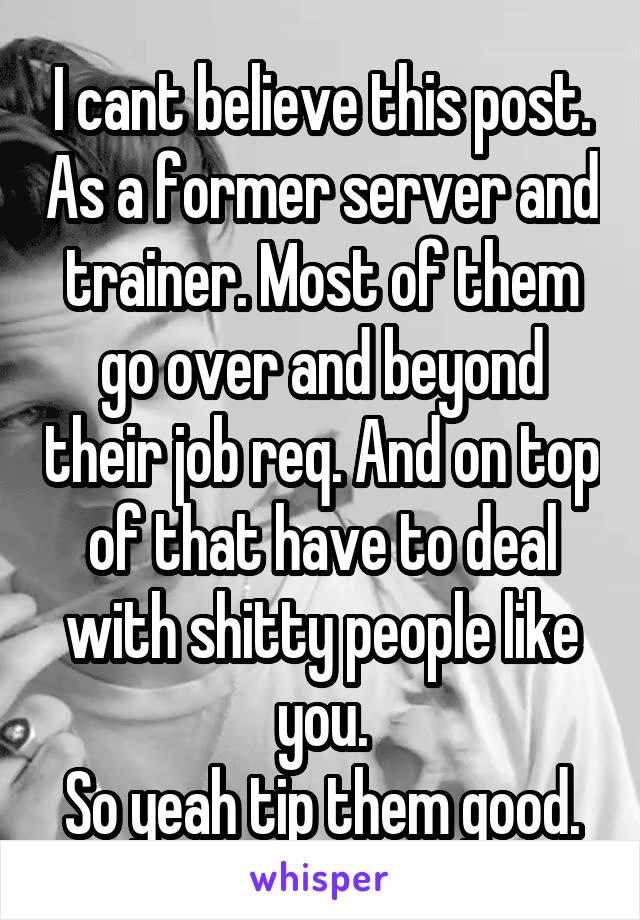 I cant believe this post. As a former server and trainer. Most of them go over and beyond their job req. And on top of that have to deal with shitty people like you.
So yeah tip them good.