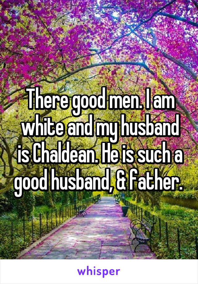 There good men. I am white and my husband is Chaldean. He is such a good husband, & father. 