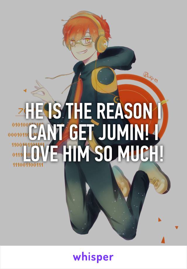 HE IS THE REASON I CANT GET JUMIN! I LOVE HIM SO MUCH!