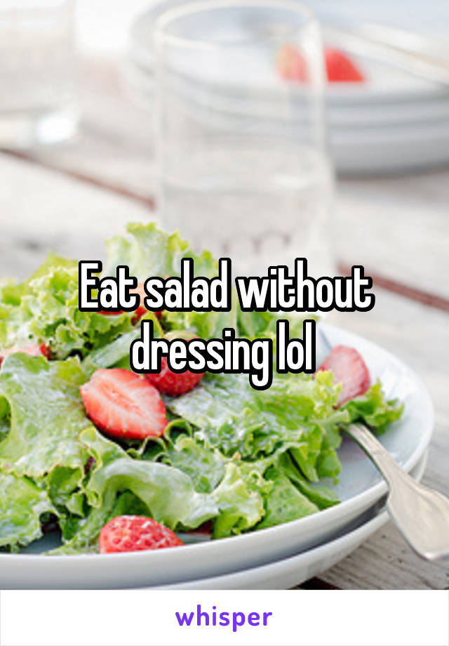 Eat salad without dressing lol 