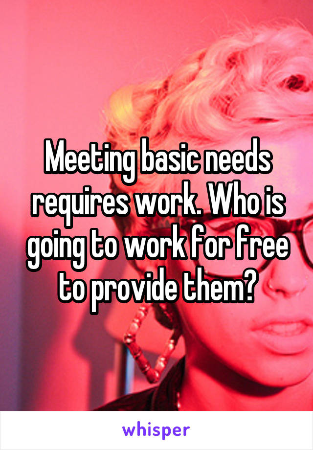 Meeting basic needs requires work. Who is going to work for free to provide them?