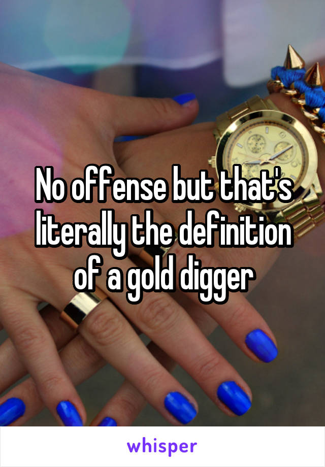 No offense but that's literally the definition of a gold digger