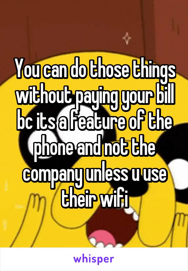 You can do those things without paying your bill bc its a feature of the phone and not the company unless u use their wifi