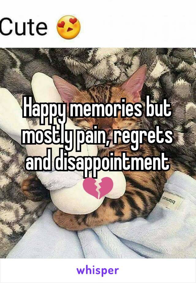 Happy memories but mostly pain, regrets and disappointment 💔