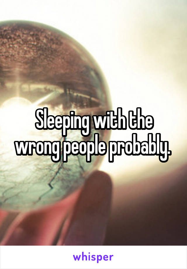 Sleeping with the wrong people probably. 