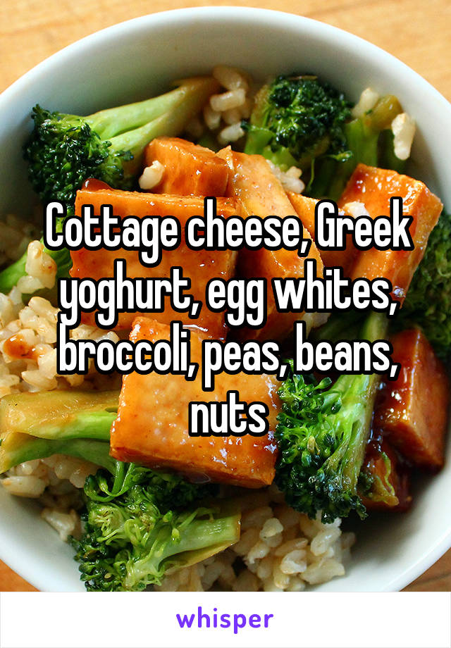 Cottage cheese, Greek yoghurt, egg whites, broccoli, peas, beans, nuts