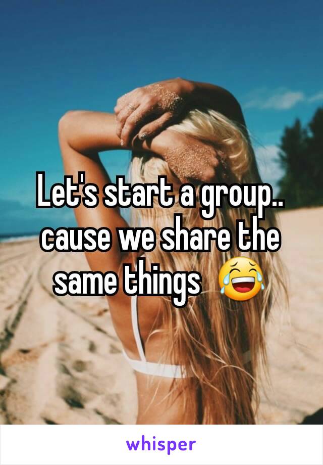 Let's start a group.. cause we share the same things  😂