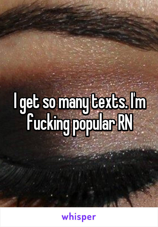 I get so many texts. I'm fucking popular RN