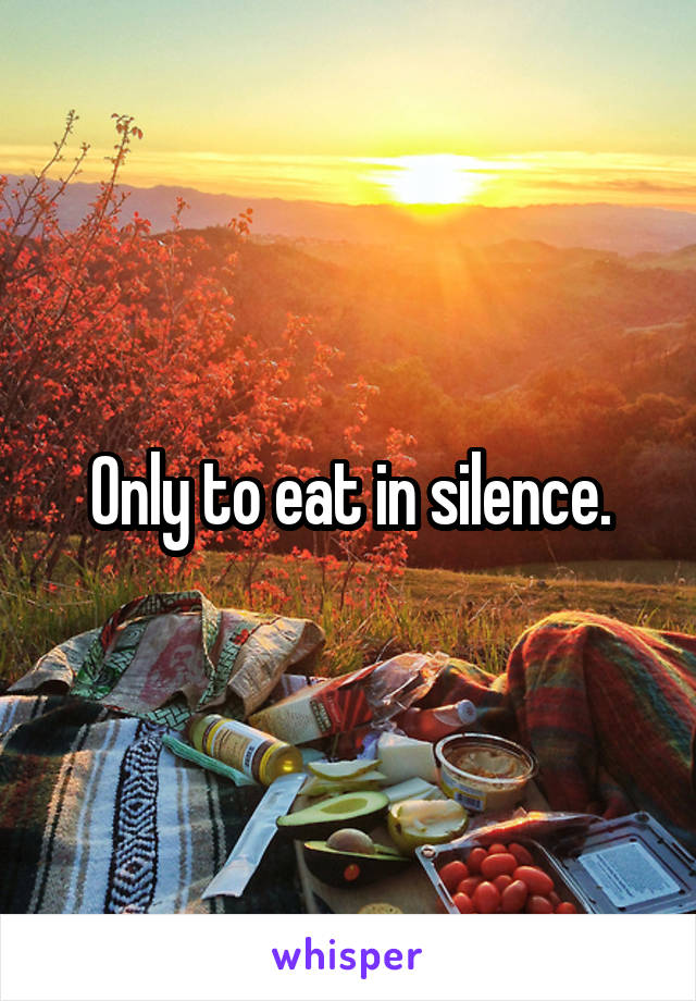 Only to eat in silence.