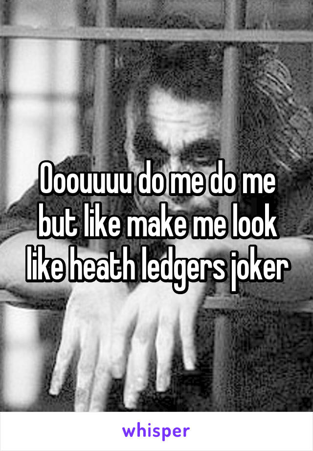 Ooouuuu do me do me but like make me look like heath ledgers joker