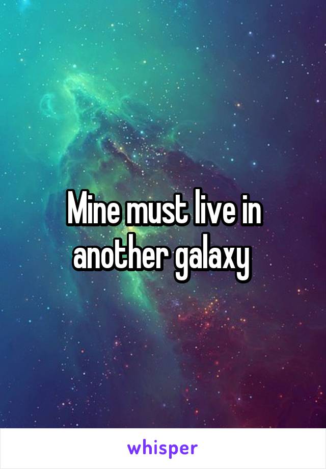 Mine must live in another galaxy 