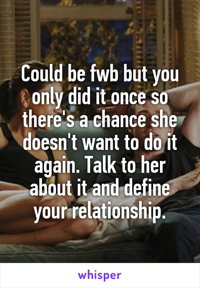 Could be fwb but you only did it once so there's a chance she doesn't want to do it again. Talk to her about it and define your relationship.