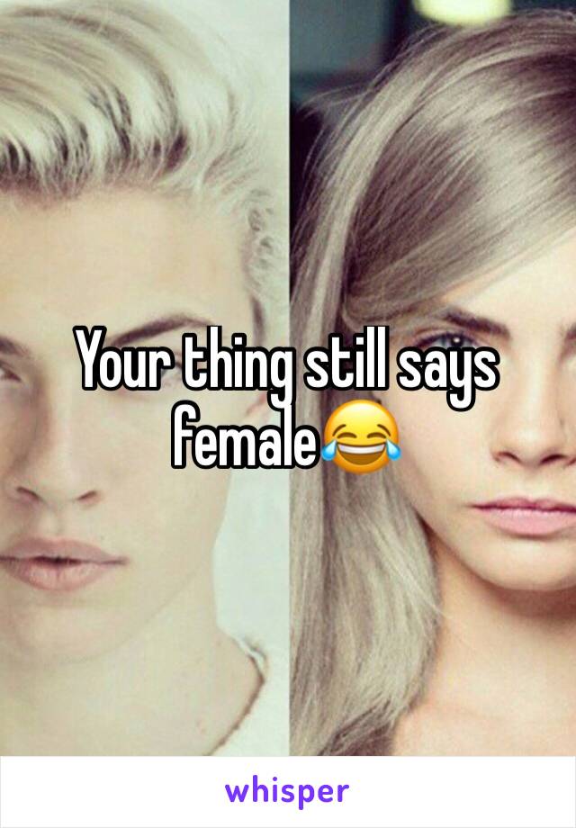 Your thing still says female😂