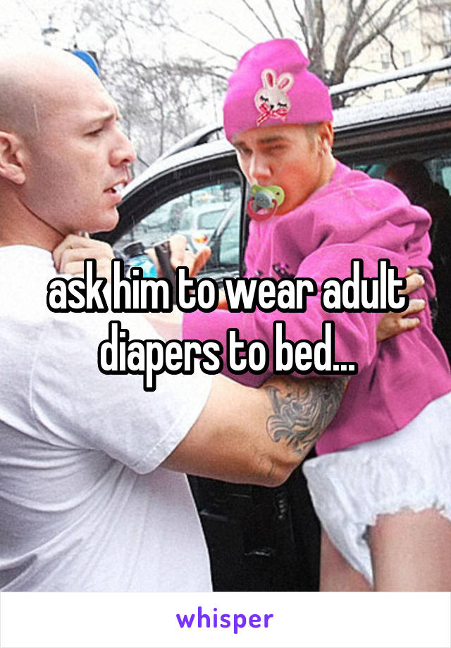 ask him to wear adult diapers to bed...