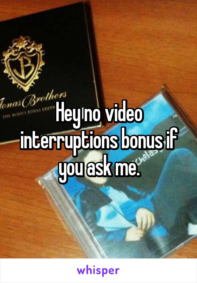 Hey no video interruptions bonus if you ask me.