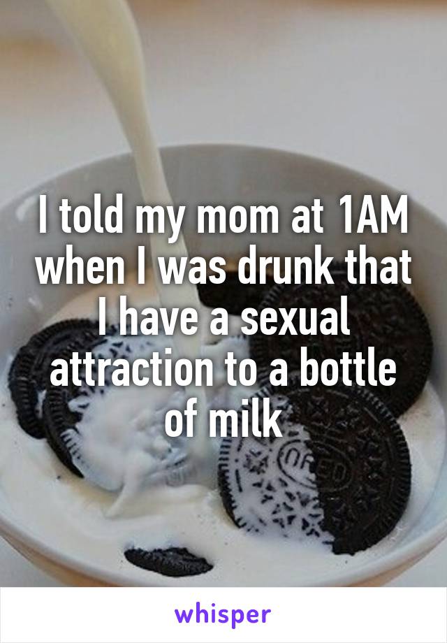 I told my mom at 1AM when I was drunk that I have a sexual attraction to a bottle of milk