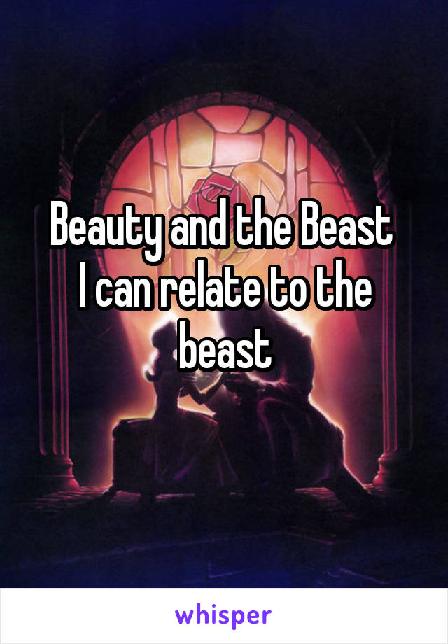 Beauty and the Beast 
I can relate to the beast
