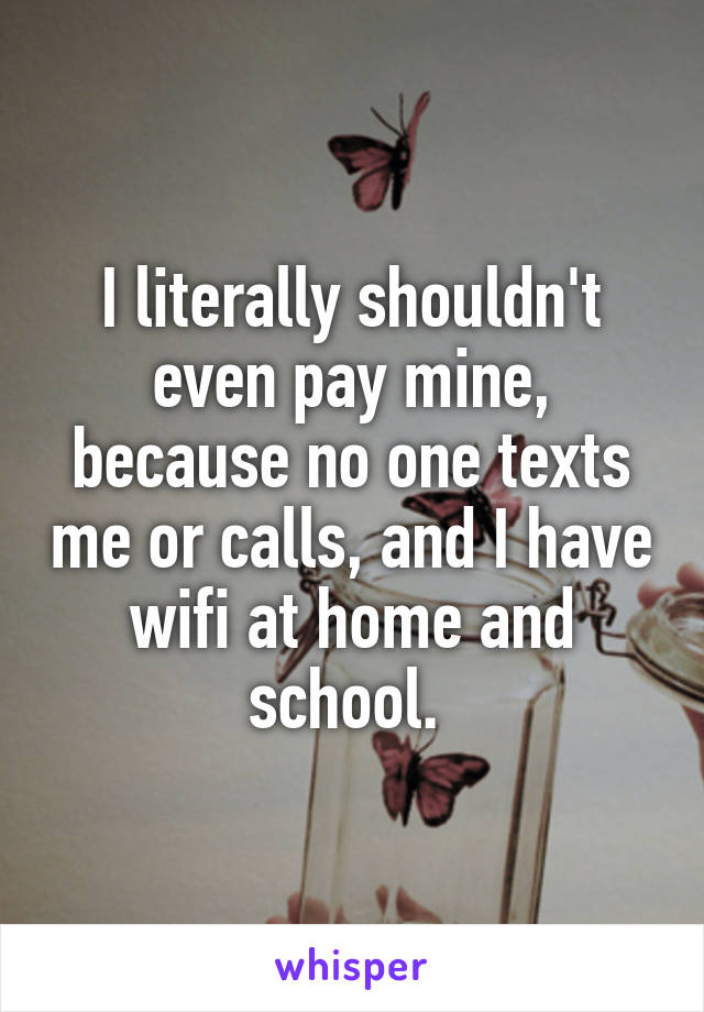 I literally shouldn't even pay mine, because no one texts me or calls, and I have wifi at home and school. 