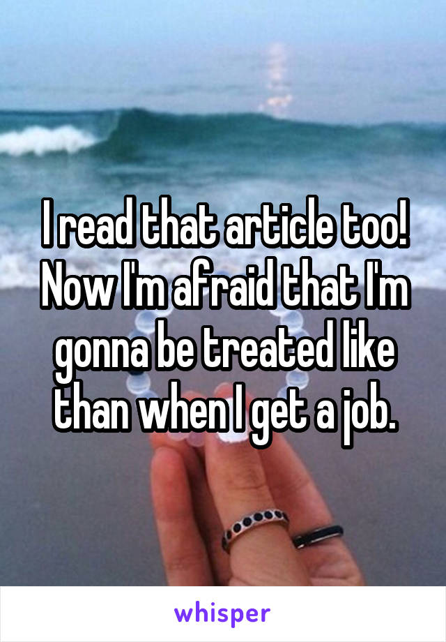 I read that article too! Now I'm afraid that I'm gonna be treated like than when I get a job.