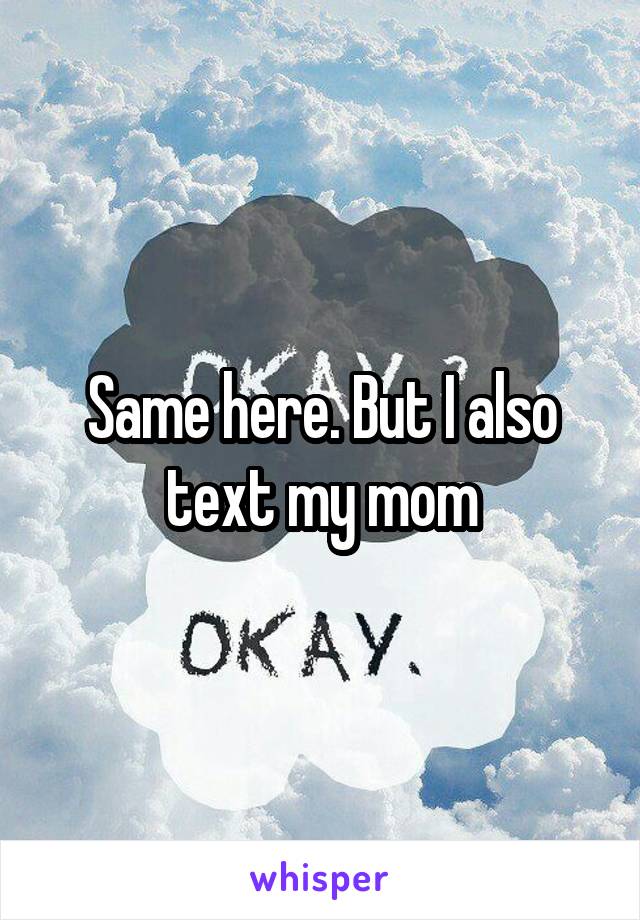 Same here. But I also text my mom