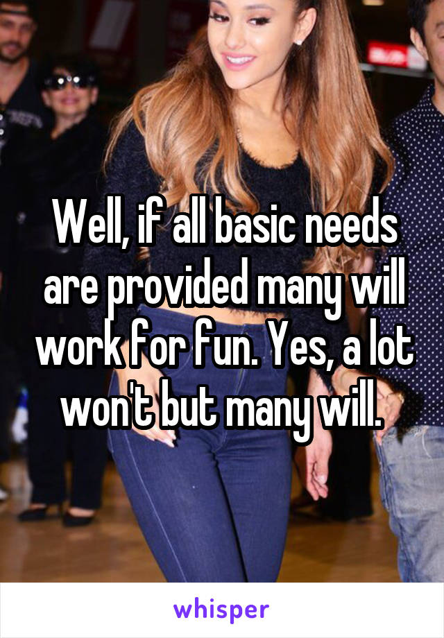 Well, if all basic needs are provided many will work for fun. Yes, a lot won't but many will. 