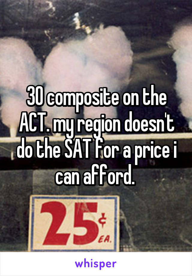 30 composite on the ACT. my region doesn't do the SAT for a price i can afford. 