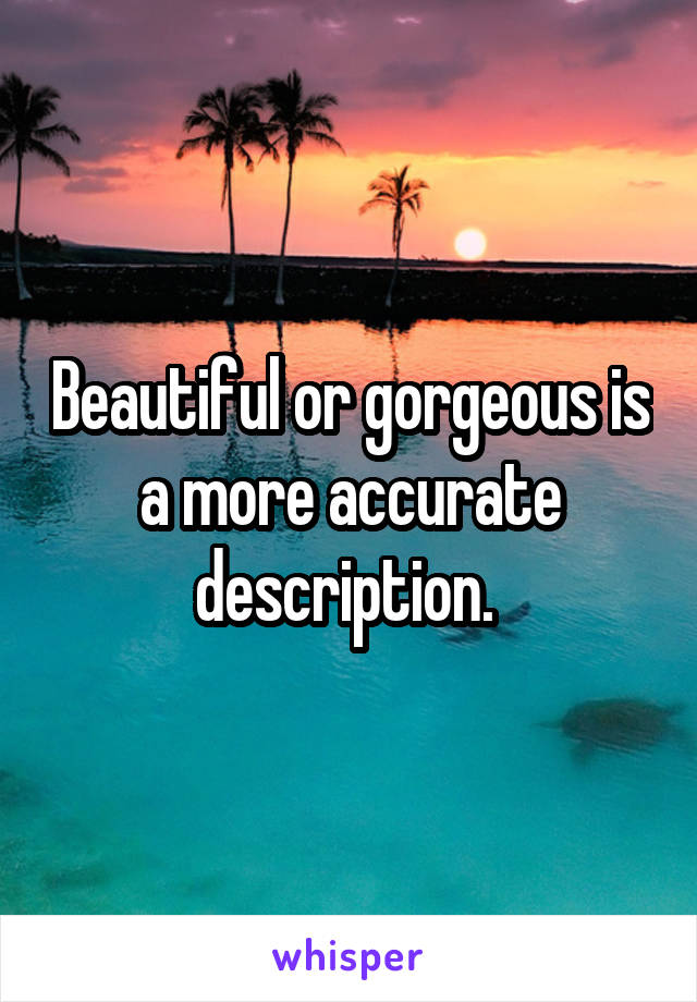 Beautiful or gorgeous is a more accurate description. 