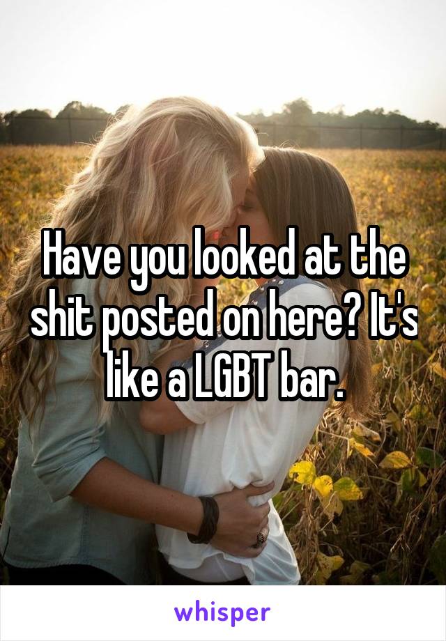 Have you looked at the shit posted on here? It's like a LGBT bar.