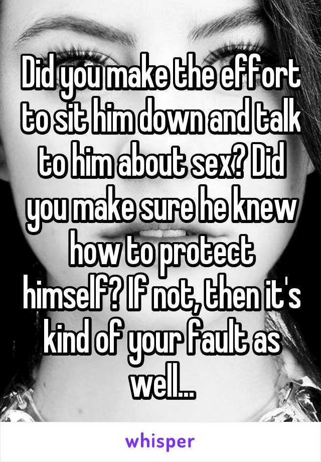 Did you make the effort to sit him down and talk to him about sex? Did you make sure he knew how to protect himself? If not, then it's kind of your fault as well...