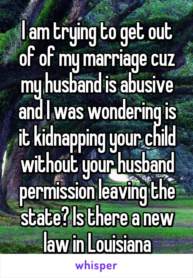 I am trying to get out of of my marriage cuz my husband is abusive and I was wondering is it kidnapping your child without your husband permission leaving the state? Is there a new law in Louisiana