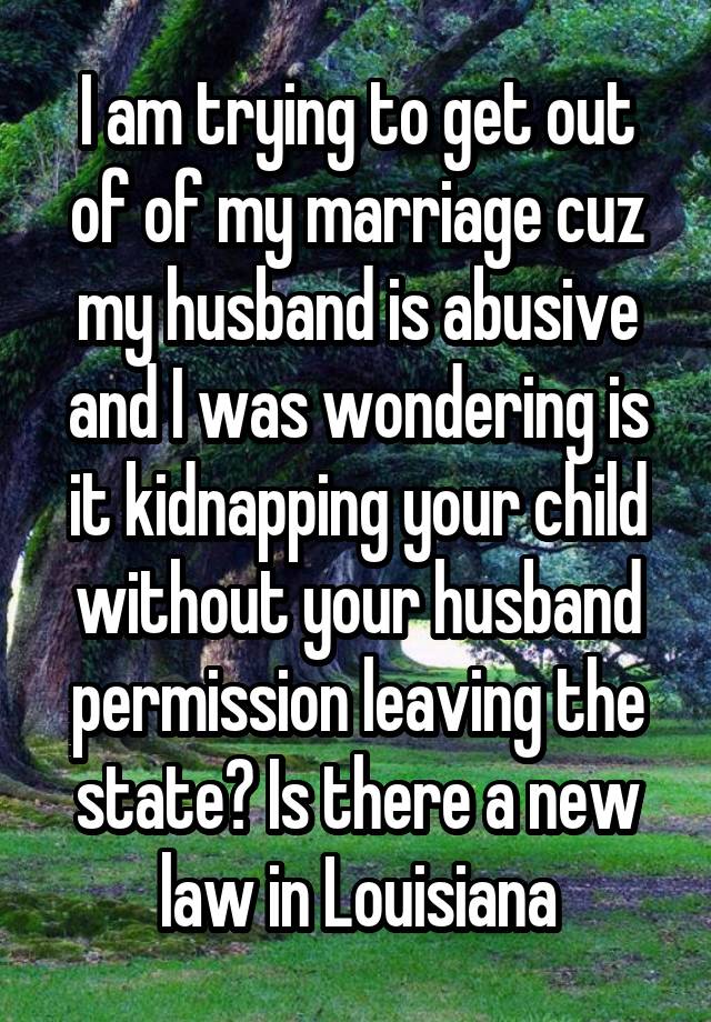 I am trying to get out of of my marriage cuz my husband is abusive and I was wondering is it kidnapping your child without your husband permission leaving the state? Is there a new law in Louisiana