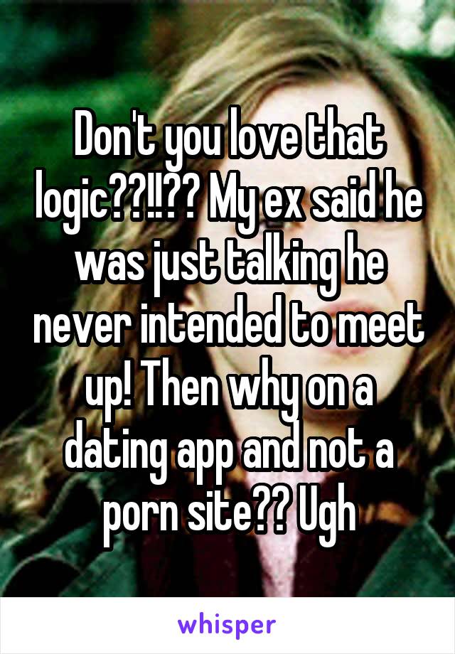Don't you love that logic??!!?? My ex said he was just talking he never intended to meet up! Then why on a dating app and not a porn site?? Ugh