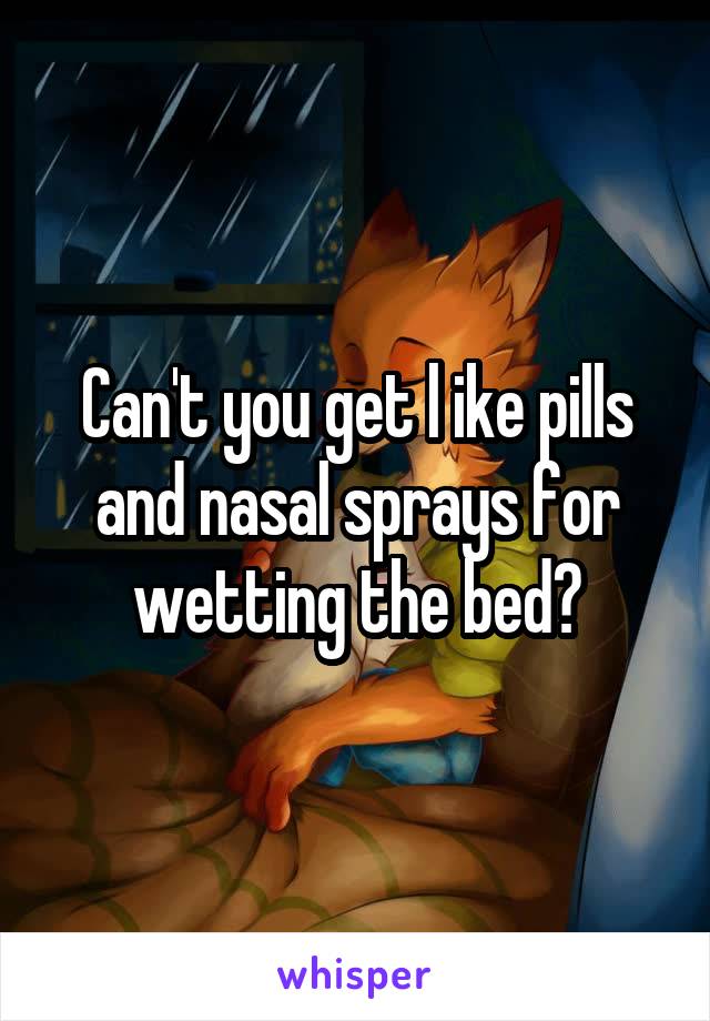 Can't you get l ike pills and nasal sprays for wetting the bed?