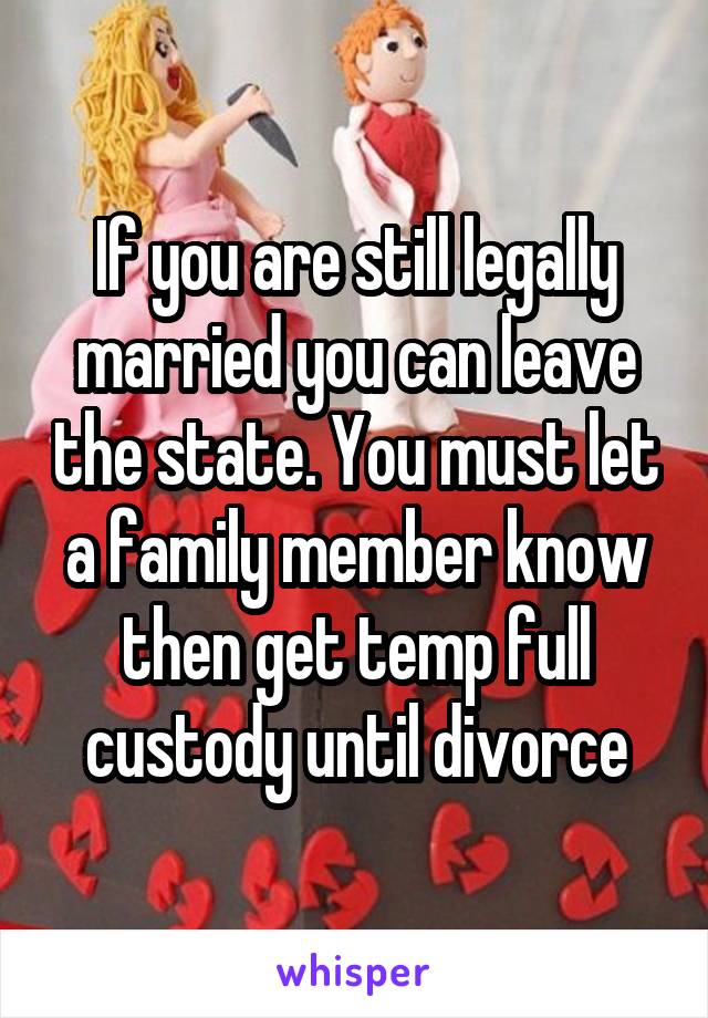 If you are still legally married you can leave the state. You must let a family member know then get temp full custody until divorce