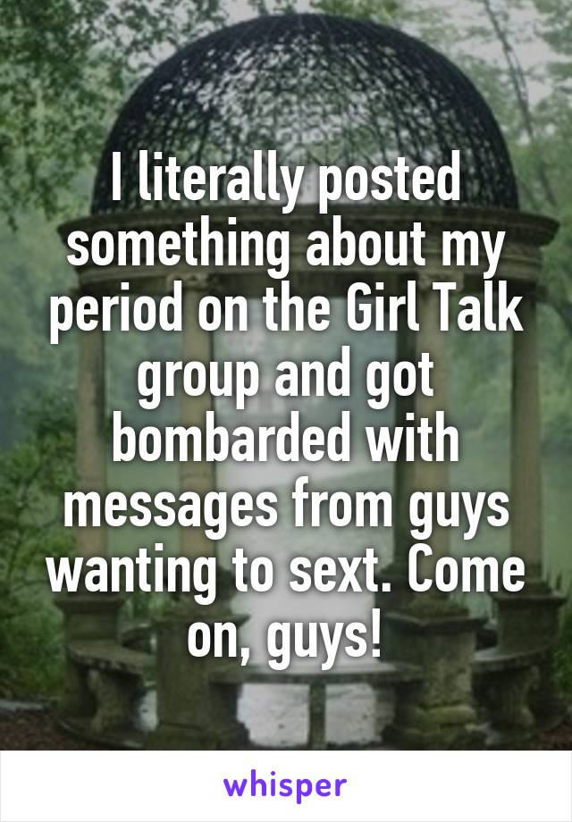 I literally posted something about my period on the Girl Talk group and got bombarded with messages from guys wanting to sext. Come on, guys!