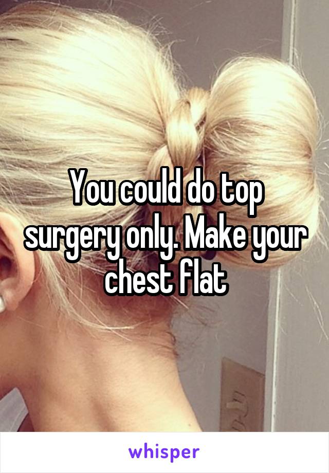 You could do top surgery only. Make your chest flat