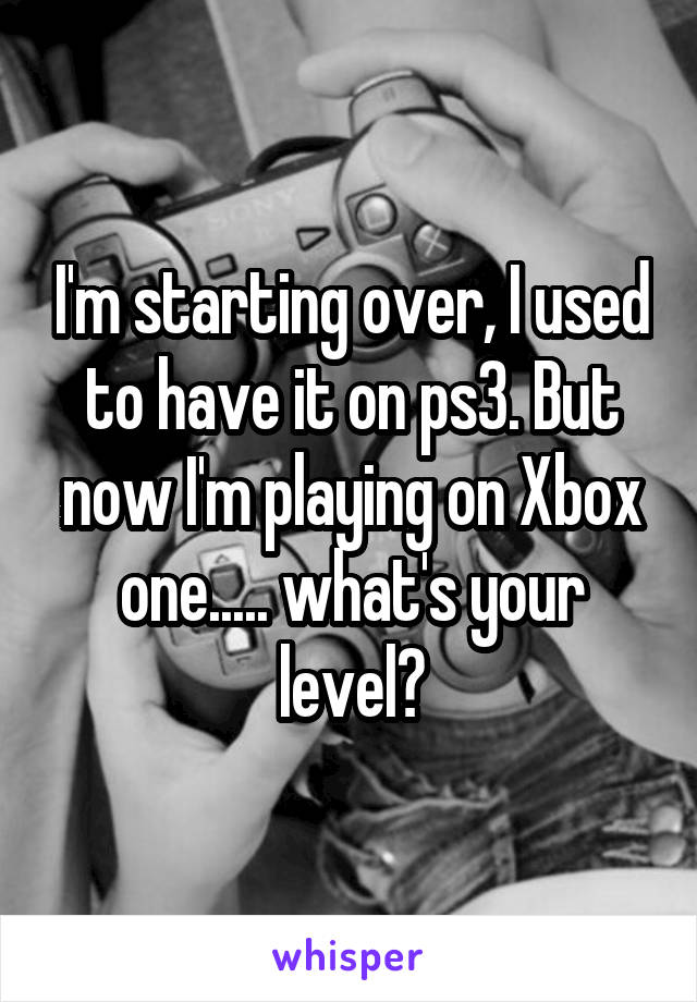 I'm starting over, I used to have it on ps3. But now I'm playing on Xbox one..... what's your level?