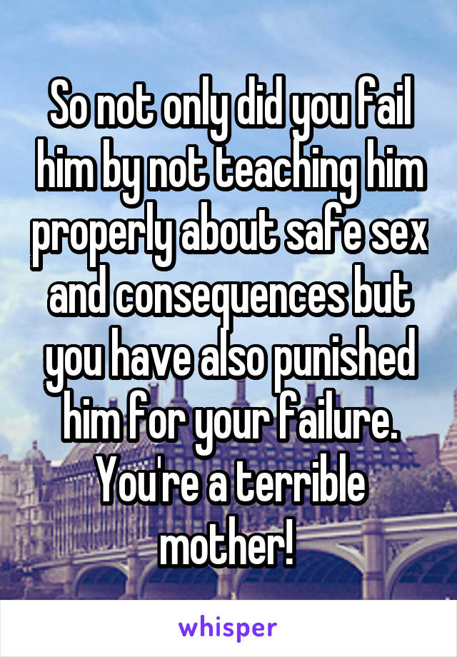 So not only did you fail him by not teaching him properly about safe sex and consequences but you have also punished him for your failure. You're a terrible mother! 